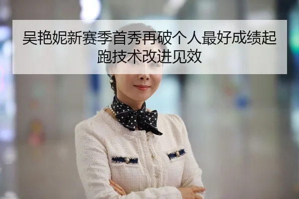 吴艳妮新赛季首秀再破个人最好成绩起跑技术改进见效