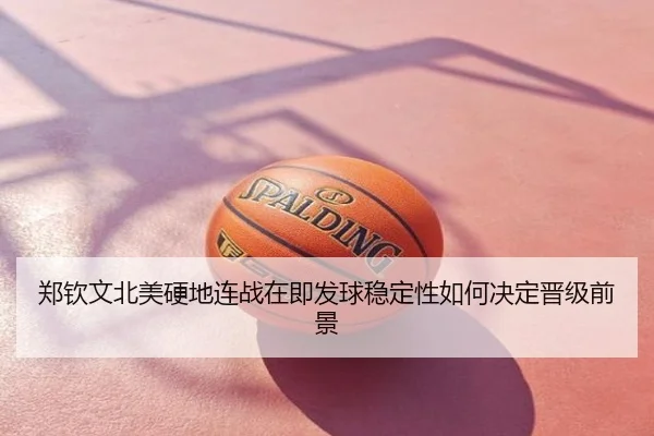 郑钦文北美硬地连战在即发球稳定性如何决定晋级前景
